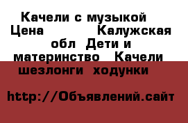 Качели с музыкой  › Цена ­ 4 500 - Калужская обл. Дети и материнство » Качели, шезлонги, ходунки   